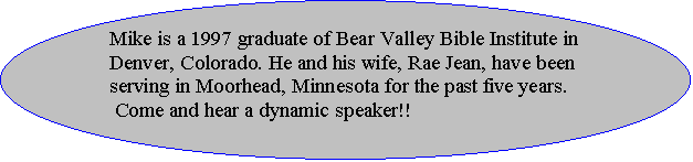 Oval: Mike is a 1997 graduate of Bear Valley Bible Institute in Denver, Colorado. He and his wife, Rae Jean, have been serving in Moorhead, Minnesota for the past five years.  
 Come and hear a dynamic speaker!!

