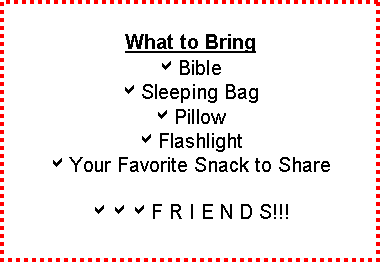 Text Box: What to Bring
aBible
aSleeping Bag
aPillow
aFlashlight
aYour Favorite Snack to Share

aaaF R I E N D S!!!
