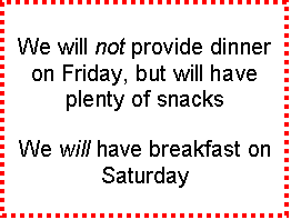 Text Box: We will not provide dinner on Friday, but will have plenty of snacks

We will have breakfast on Saturday

